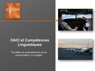 OACI et Compétences
   Linguistiques
Travailler sa compréhension et sa
    prononciation en Anglais
 