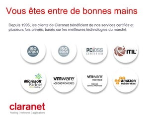 Vous êtes entre de bonnes mains
Depuis 1996, les clients de Claranet bénéficient de nos services certifiés et
plusieurs fois primés, basés sur les meilleures technologies du marché.
 