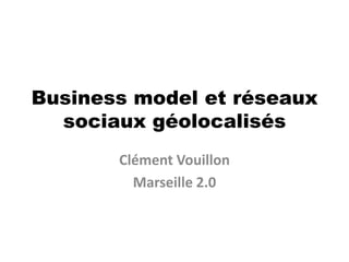Business model et réseaux sociaux géolocalisés Clément Vouillon Marseille 2.0 