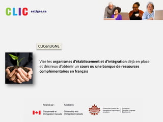 Vise les organismes d’établissement et d’intégration déjà en place
et désireux d’obtenir un cours ou une banque de ressources
complémentaires en français
CLICenLIGNE
 