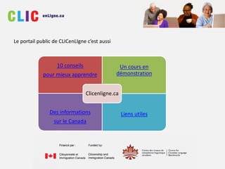 10 conseils
pour mieux apprendre
Un cours en
démonstration
Des informations
sur le Canada
Liens utiles
Clicenligne.ca
Le portail public de CLICenLIgne c’est aussi
 