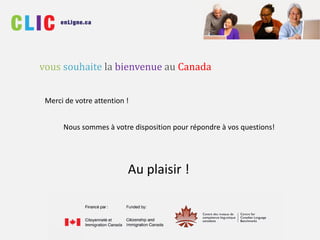 vous souhaite la bienvenue au Canada
Merci de votre attention !
Nous sommes à votre disposition pour répondre à vos questions!
Au plaisir !
 