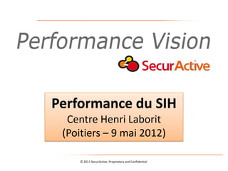 Performance du SIH
  Centre Henri Laborit
 (Poitiers – 9 mai 2012)

    © 2011 SecurActive. Proprietary and Confidential
 