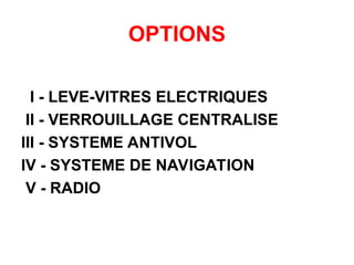 OPTIONS
I - LEVE-VITRES ELECTRIQUES
II - VERROUILLAGE CENTRALISE
III - SYSTEME ANTIVOL
IV - SYSTEME DE NAVIGATION
V - RADIO
 