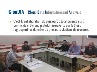 ClouDIA Cloud Data Integration and Analysis
● C’est la collaboration de plusieurs départements qui a
permis de créer une plateforme ouverte sur le Cloud
regroupant les données de plusieurs stations de mesures.
 