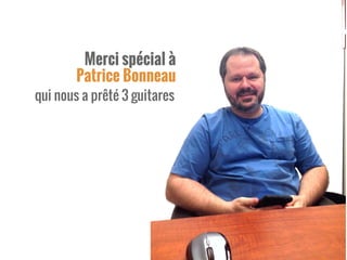 Merci spécial à
Patrice Bonneau
qui nous a prêté 3 guitares
 