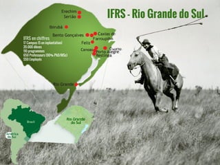 IFRS en chiffres
17 Campus (5 en inplantation)
20.000 élèves
110 programmes
650 Professeurs (90% PhD/MSc)
550 Employés
IFRS - Rio Grande do Sul
 