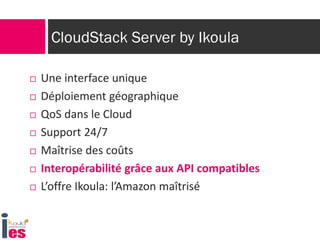 CloudStack Server by Ikoula
 Une interface unique
 Déploiement géographique
 QoS dans le Cloud
 Support 24/7
 Maîtrise des coûts
 Interopérabilité grâce aux API compatibles
 L’offre Ikoula: l’Amazon maîtrisé
 