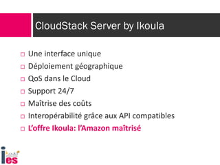CloudStack Server by Ikoula
 Une interface unique
 Déploiement géographique
 QoS dans le Cloud
 Support 24/7
 Maîtrise des coûts
 Interopérabilité grâce aux API compatibles
 L’offre Ikoula: l’Amazon maîtrisé
 