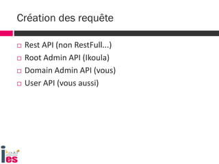  Rest API (non RestFull...)
 Root Admin API (Ikoula)
 Domain Admin API (vous)
 User API (vous aussi)
Création des requête
 