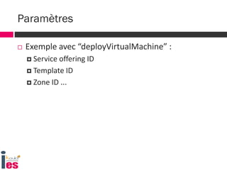  Exemple avec “deployVirtualMachine” :
 Service offering ID
 Template ID
 Zone ID ...
Paramètres
 