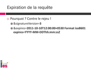  Pourquoi ? Contre le rejeu !
 &signatureVersion=3
 &expires=2011-10-10T12:00:00+0530 Format iso8601
expires=YYYY-MM-DDThh:mm:ssZ
Expiration de la requête
 