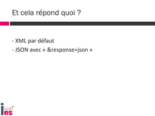 - XML par défaut
- JSON avec « &response=json »
Et cela répond quoi ?
 