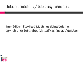 immédiats : listVirtualMachines deleteVolume
asynchrones (A) : rebootVirtualMachine addVpnUser
Jobs immédiats / Jobs asynchrones
 