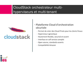 CloudStack orchestrateur multi-
hyperviseurs et multi-tenant
• Plateforme Cloud d’orchestration
sécurisée
– Permet de créer des Cloud Privés pour les clients finaux
– Hyperviseur agnostique
– Hautement flexible, securisé et ouvert
– Interface en self service complet
– Open source, standards ouverts
– Compatibilité Amazon
 