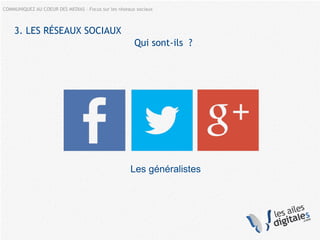 COMMUNIQUEZ AU COEUR DES MEDIAS – Focus sur les réseaux sociaux
Les généralistes
3. LES RÉSEAUX SOCIAUX
Qui sont-ils ?
 