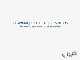 COMMUNIQUEZ AU COEUR DES MEDIAS
Donnez du sens à votre relation client
 