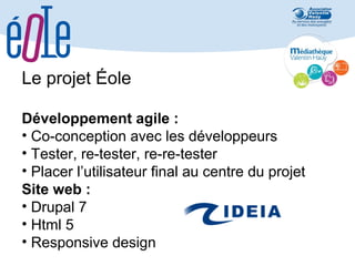 Le projet Éole
Développement agile :
• Co-conception avec les développeurs
• Tester, re-tester, re-re-tester
• Placer l’utilisateur final au centre du projet
Site web :
• Drupal 7
• Html 5
• Responsive design

 