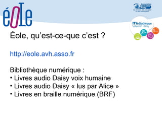 Éole, qu’est-ce-que c’est ?
http://eole.avh.asso.fr
Bibliothèque numérique :
• Livres audio Daisy voix humaine
• Livres audio Daisy « lus par Alice »
• Livres en braille numérique (BRF)

 