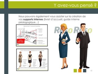 12
Y avez-vous pensé ?
Nous pouvons également vous assister sur la création de
vos supports internes (livret d’accueil, guide interne
pédagogique…)
 