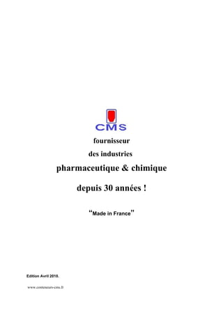 fournisseur
                           des industries
                 pharmaceutique & chimique

                        depuis 30 années !

                           “Made in France”




Edition Avril 2010.

www.conteneurs-cms.fr
 