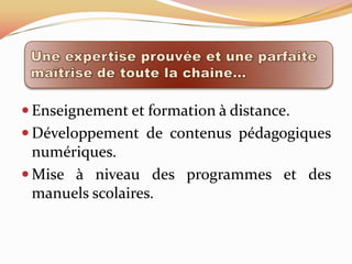  Enseignement et formation à distance.
 Développement de contenus pédagogiques
  numériques.
 Mise à niveau des programmes et des
  manuels scolaires.
 