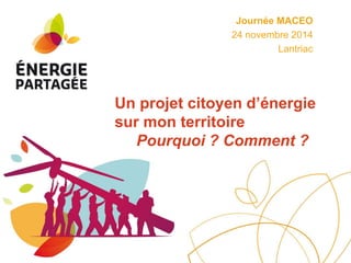 Journée MACEO 
24 novembre 2014 
Lantriac 
Un projet citoyen d’énergie 
sur mon territoire 
Pourquoi ? Comment ? 
 