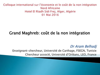 Grand Maghreb: coût de la non intégration
Dr Aram Belhadj
Enseignant-chercheur, Université de Carthage, FSEGN, Tunisie
Chercheur associé, Université d’Orléans, LEO, France
 