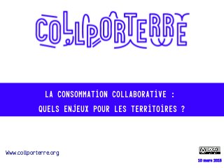 10 mars 2015
La consommation collaborative :
quels enjeux pour les territoires ?
Www.collporterre.org
 