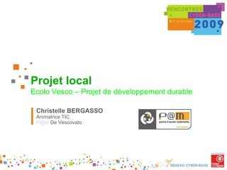 Projet local
Ecolo Vesco – Projet de développement durable

 Christelle BERGASSO
 Animatrice TIC
 P@m De Vescovato
 