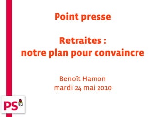 Point presse

        Retraites :
notre plan pour convaincre

       Benoît Hamon
      mardi 24 mai 2010
 