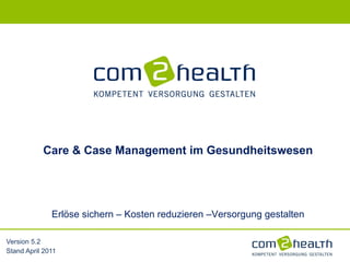 Version 5.2 Stand April 2011 Care & Case Management im Gesundheitswesen Erlöse sichern – Kosten reduzieren –Versorgung gestalten 
