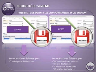FLEXIBILITÉ DU SYSTEME

        POSSIBILITE DE DEFINIR LES COMPORTEMENTS D’UN BOUTON




     AVANT                                      APRES



                            ENREGISTRER                                  ENREGISTRER




Les opérations finissent par:             Les opérations finissent par :
 Sauvegarde des factures                  La sauvegarde des factures
                                           L’envoi des factures
                                           L’impression des factures
                                           L’e-mailing des factures
 