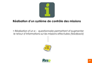 Réalisation d’un système de contrôle des missions


= Réalisation d’un e - questionnaire permettant d’augmenter
le retour d’informations sur les missions effectuées (feedback)




                                                                  39
 