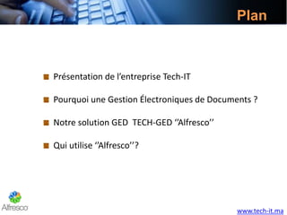 Plan
Présentation de l’entreprise Tech-IT
Pourquoi une Gestion Électroniques de Documents ?
Notre solution GED TECH-GED ‘’Alfresco’’
Qui utilise ‘’Alfresco’’?
www.tech-it.ma
 