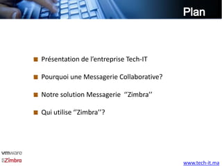 Présentation de l’entreprise Tech-IT

Pourquoi une Messagerie Collaborative?

Notre solution Messagerie ‘’Zimbra’’

Qui utilise ‘’Zimbra’’?




                                         www.tech-it.ma
 