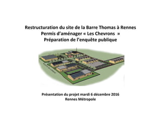 Restructuration du site de la Barre Thomas à Rennes
Permis d’aménager « Les Chevrons »
Préparation de l’enquête publique
Présentation du projet mardi 6 décembre 2016
Rennes Métropole
 