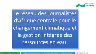 L’ apport des réseaux sociaux pour l’atteinte de la sécurité en eau en Afrique centraleJuin 20151/14 www.gwpcaf.org
Le réseau des Journalistes
d’Afrique centrale pour le
changement climatique et
la gestion intégrée des
ressources en eau.
 