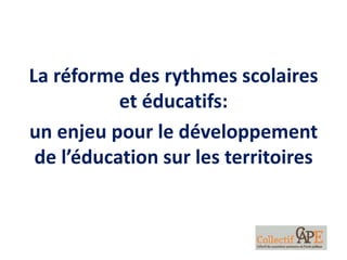 La réforme des rythmes scolaires
et éducatifs:
un enjeu pour le développement
de l’éducation sur les territoires
 