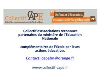Collectif d’associations reconnues
partenaires du ministère de l’Education
Nationale
complémentaires de l’Ecole par leurs
actions éducatives
Contact: capebn@orange.fr
iwww.collectif-cape.fr
 