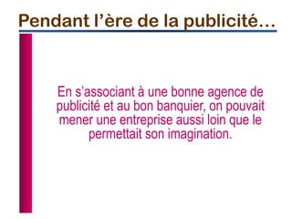 En s’associant à une bonne agence de
publicité et au bon banquier, on pouvait
mener une entreprise aussi loin que le
permettait son imagination.
Pendant l’ère de la publicité…
 