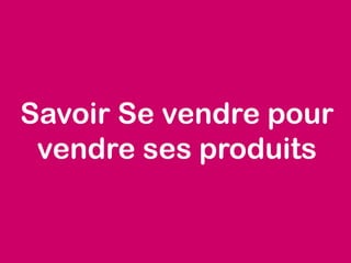 Savoir Se vendre pour
vendre ses produits
 