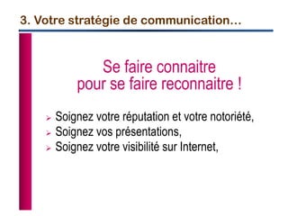 3. Votre stratégie de communication…
Se faire connaitre
pour se faire reconnaitre !
 Soignez votre réputation et votre notoriété,
 Soignez vos présentations,
 Soignez votre visibilité sur Internet,
 