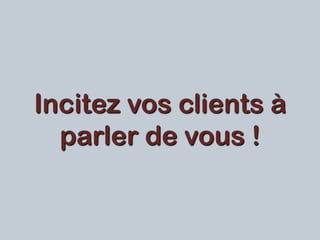 Incitez vos clients à
parler de vous !
 