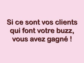 Si ce sont vos clients
qui font votre buzz,
vous avez gagné !
 