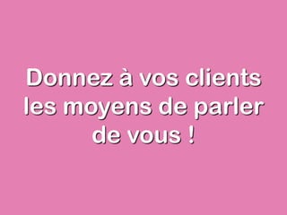Donnez à vos clients
les moyens de parler
de vous !
 