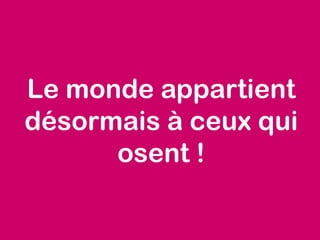 Le monde appartient
désormais à ceux qui
osent !
 