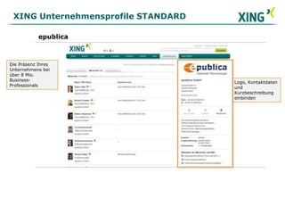 XING Unternehmensprofile STANDARD epublica Die Präsenz Ihres Unternehmens bei über 8 Mio. Business-Professionals Logo, Kontaktdaten und Kurzbeschreibung einbinden 