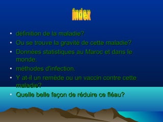 •
•
•

définition de la maladie?
Ou se trouve la gravité de cette maladie?
Données statistiques au Maroc et dans le
monde.
• méthodes d'infection.
• Y at-il un remède ou un vaccin contre cette
maladie?
• Quelle belle façon de réduire ce fléau?

 