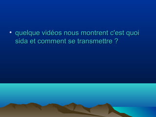 • quelque vidéos nous montrent c'est quoi
sida et comment se transmettre ?

 